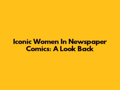 Iconic Women In Newspaper Comics: A Look Back