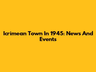 Icrimean Town In 1945: News And Events