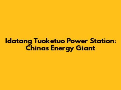 Idatang Tuoketuo Power Station: China's Energy Giant