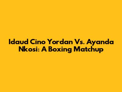 Idaud Cino Yordan Vs. Ayanda Nkosi: A Boxing Matchup