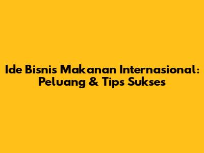 Ide Bisnis Makanan Internasional: Peluang & Tips Sukses