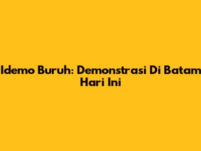 Idemo Buruh: Demonstrasi Di Batam Hari Ini