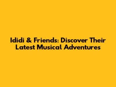 Ididi & Friends: Discover Their Latest Musical Adventures