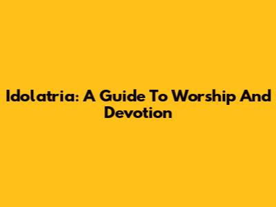 Idolatria: A Guide To Worship And Devotion
