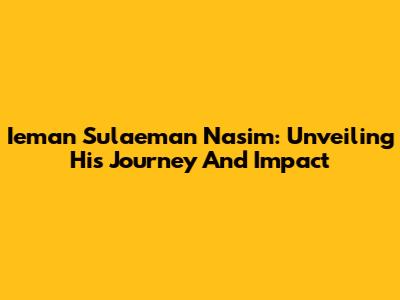 Ieman Sulaeman Nasim: Unveiling His Journey And Impact