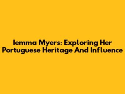 Iemma Myers: Exploring Her Portuguese Heritage And Influence