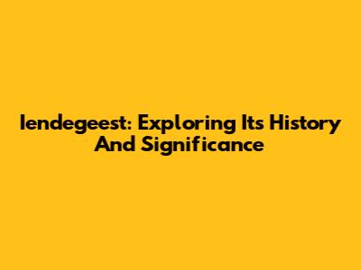Iendegeest: Exploring Its History And Significance
