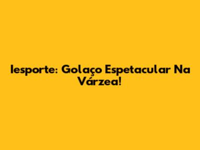 Iesporte: Golaço Espetacular Na Várzea!