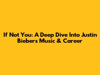 If Not You: A Deep Dive Into Justin Bieber's Music & Career