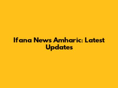 Ifana News Amharic: Latest Updates