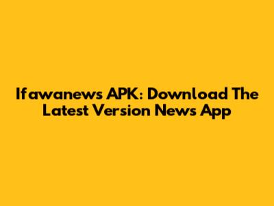 Ifawanews APK: Download The Latest Version News App