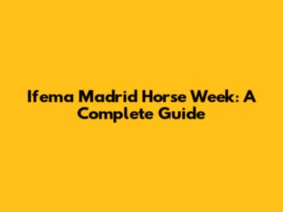 Ifema Madrid Horse Week: A Complete Guide