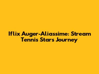 Iflix Auger-Aliassime: Stream Tennis Star's Journey