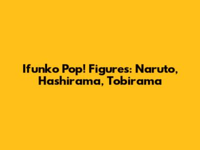 Ifunko Pop! Figures: Naruto, Hashirama, Tobirama