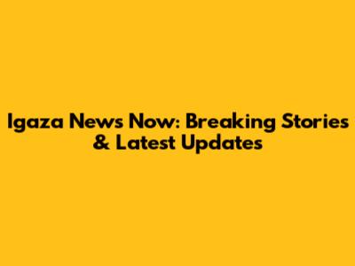 Igaza News Now: Breaking Stories & Latest Updates