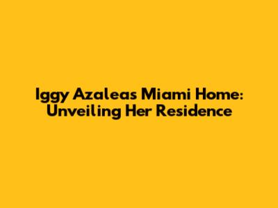 Iggy Azalea's Miami Home: Unveiling Her Residence