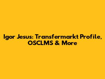 Igor Jesus: Transfermarkt Profile, OSCLMS & More