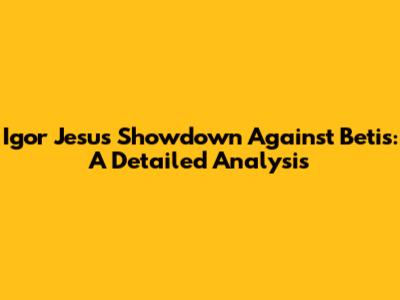 Igor Jesus Showdown Against Betis: A Detailed Analysis