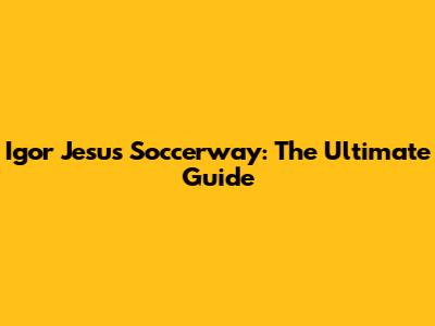 Igor Jesus Soccerway: The Ultimate Guide