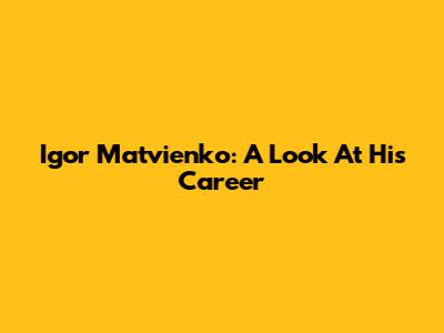 Igor Matvienko: A Look At His Career