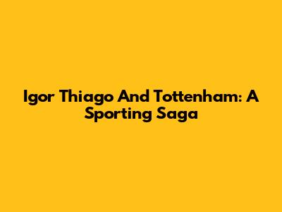 Igor Thiago And Tottenham: A Sporting Saga