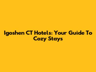 Igoshen CT Hotels: Your Guide To Cozy Stays