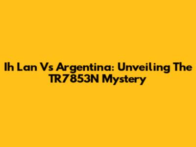 Ih Lan Vs Argentina: Unveiling The TR7853N Mystery