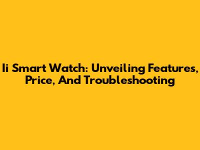 Ii Smart Watch: Unveiling Features, Price, And Troubleshooting