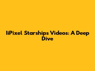 IiPixel Starships Videos: A Deep Dive