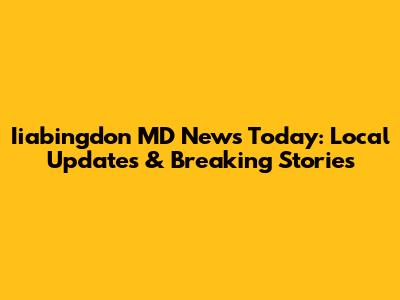 Iiabingdon MD News Today: Local Updates & Breaking Stories