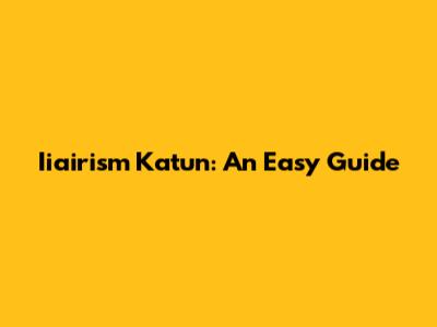 Iiairism Katun: An Easy Guide
