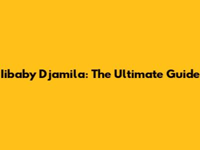 Iibaby Djamila: The Ultimate Guide