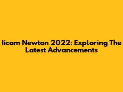 Iicam Newton 2022: Exploring The Latest Advancements