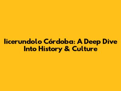 Iicerundolo Córdoba: A Deep Dive Into History & Culture