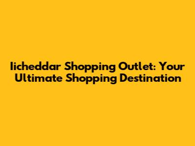 Iicheddar Shopping Outlet: Your Ultimate Shopping Destination