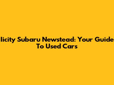 Iicity Subaru Newstead: Your Guide To Used Cars