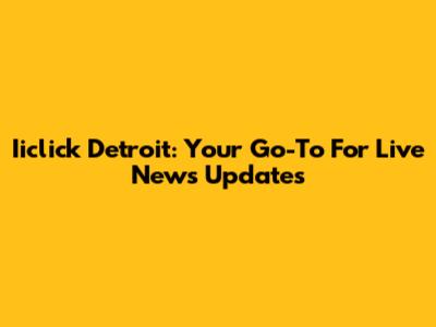 Iiclick Detroit: Your Go-To For Live News Updates