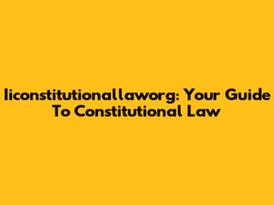 Iiconstitutionallaworg: Your Guide To Constitutional Law