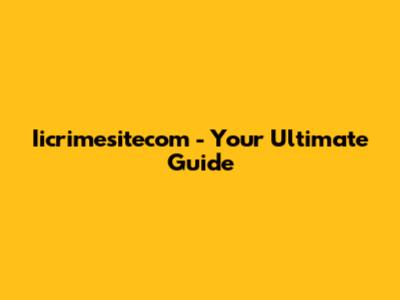 Iicrimesitecom - Your Ultimate Guide