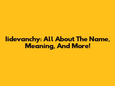 Iidevanchy: All About The Name, Meaning, And More!