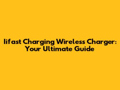 Iifast Charging Wireless Charger: Your Ultimate Guide