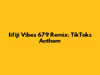 Iifiji Vibes 679 Remix: TikTok's Anthem