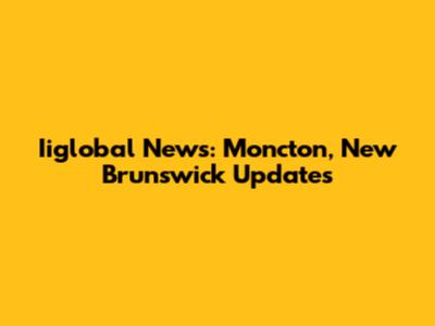 Iiglobal News: Moncton, New Brunswick Updates