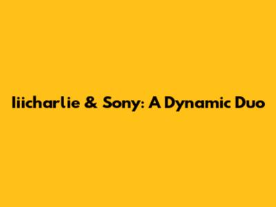 Iiicharlie & Sony: A Dynamic Duo
