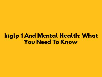 Iiiglp 1 And Mental Health: What You Need To Know