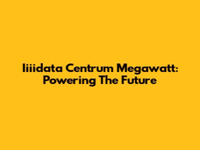 Iiiidata Centrum Megawatt: Powering The Future