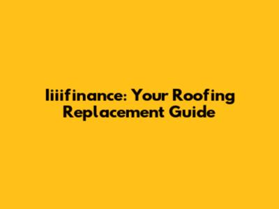 Iiiifinance: Your Roofing Replacement Guide