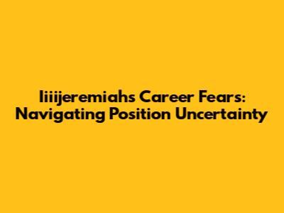 Iiiijeremiah's Career Fears: Navigating Position Uncertainty