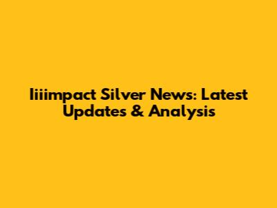 Iiiimpact Silver News: Latest Updates & Analysis