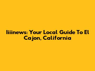 Iiiinews: Your Local Guide To El Cajon, California